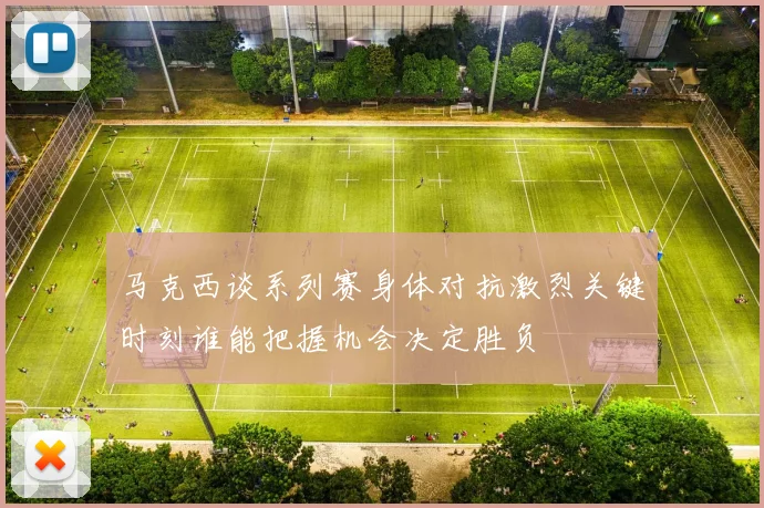 马克西谈系列赛身体对抗激烈关键时刻谁能把握机会决定胜负