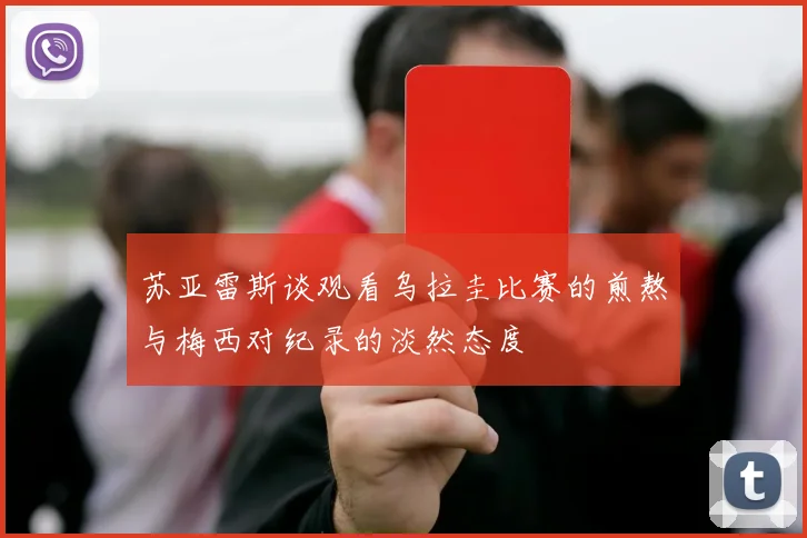 苏亚雷斯谈观看乌拉圭比赛的煎熬与梅西对纪录的淡然态度