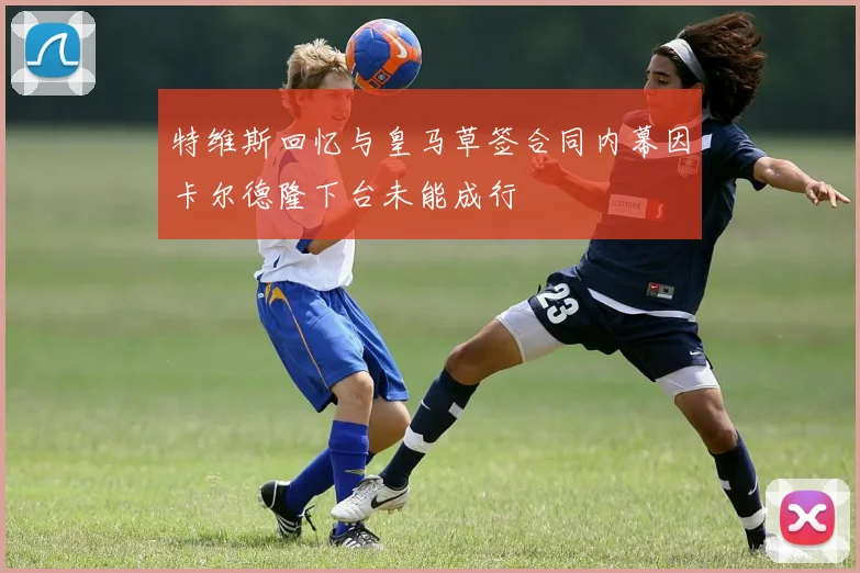 特维斯回忆与皇马草签合同内幕因卡尔德隆下台未能成行