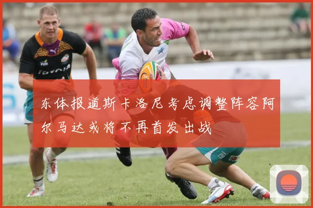 东体报道斯卡洛尼考虑调整阵容阿尔马达或将不再首发出战