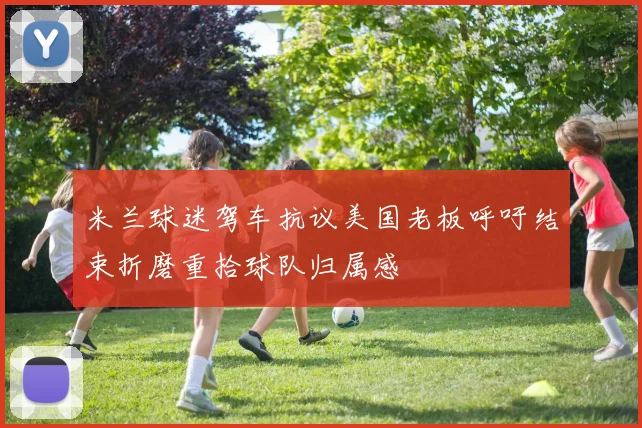 米兰球迷驾车抗议美国老板呼吁结束折磨重拾球队归属感