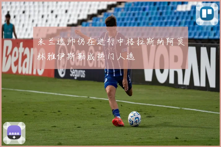 米兰选帅仍在进行中格拉斯纳阿莫林雅伊斯勒成热门人选