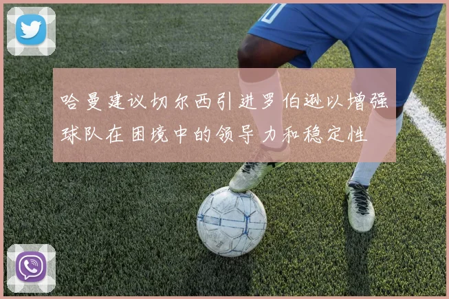 哈曼建议切尔西引进罗伯逊以增强球队在困境中的领导力和稳定性