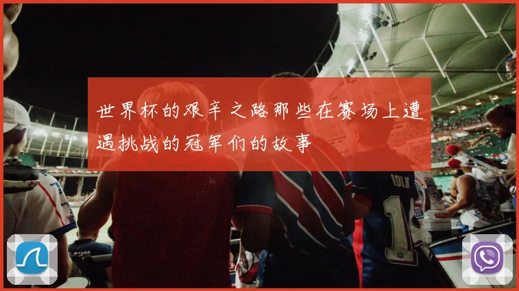 世界杯的艰辛之路那些在赛场上遭遇挑战的冠军们的故事