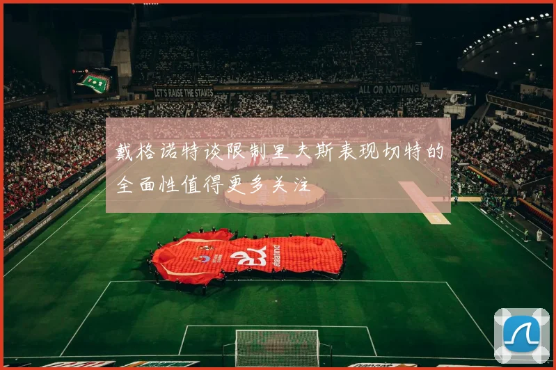 戴格诺特谈限制里夫斯表现切特的全面性值得更多关注