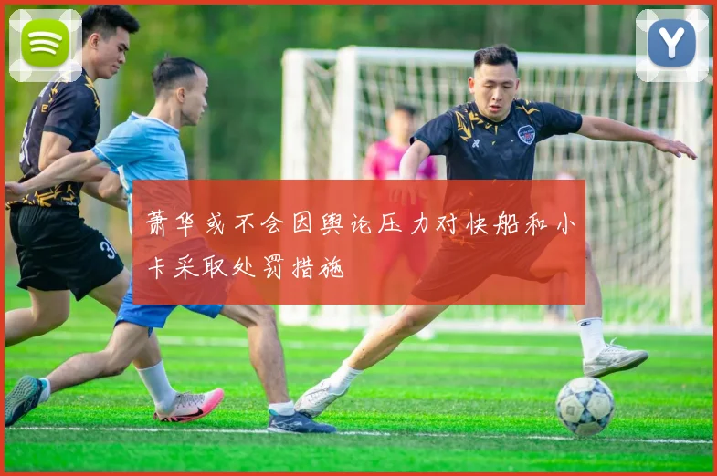 萧华或不会因舆论压力对快船和小卡采取处罚措施