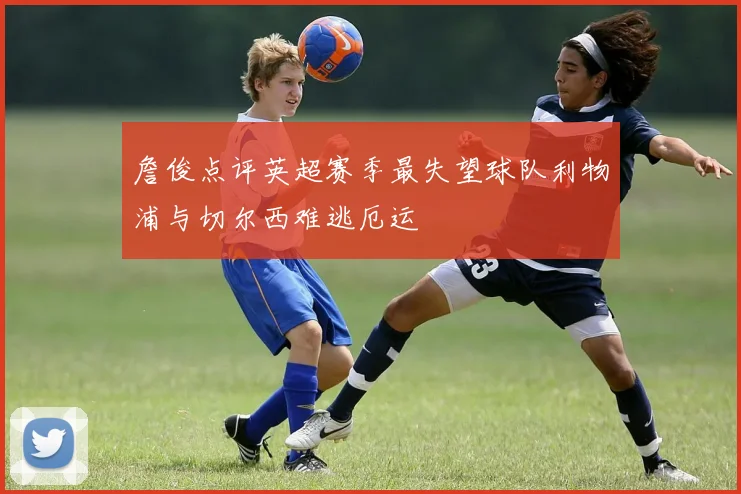 詹俊点评英超赛季最失望球队利物浦与切尔西难逃厄运