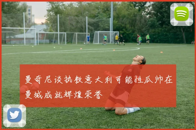 曼奇尼谈执教意大利可能性瓜帅在曼城成就辉煌荣誉