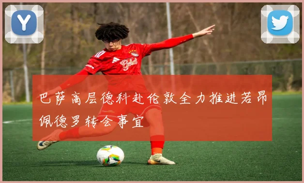 巴萨高层德科赴伦敦全力推进若昂佩德罗转会事宜